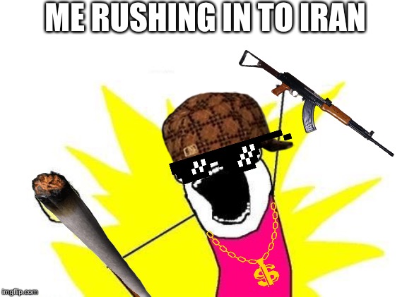 X All The Y | ME RUSHING IN TO IRAN | image tagged in memes,x all the y | made w/ Imgflip meme maker