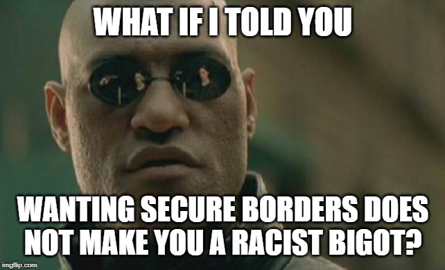 Matrix Morpheus | WHAT IF I TOLD YOU; WANTING SECURE BORDERS DOES NOT MAKE YOU A RACIST BIGOT? | image tagged in memes,matrix morpheus | made w/ Imgflip meme maker