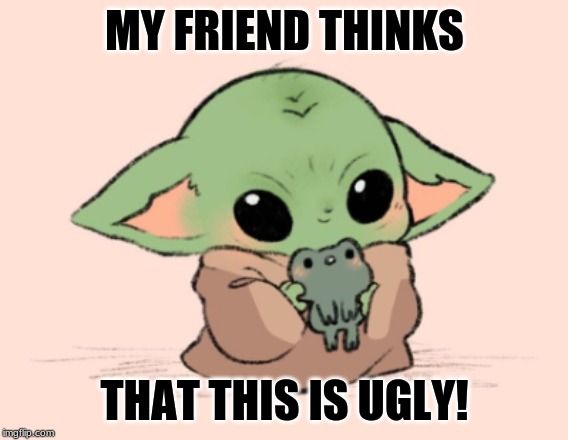 look at him! yes, i know baby yoda memes are almost dead. | MY FRIEND THINKS; THAT THIS IS UGLY! | image tagged in baby yoda,cute,memes,friendship,wow,baby | made w/ Imgflip meme maker