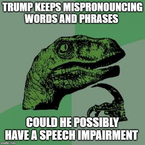 Philosoraptor Meme | TRUMP KEEPS MISPRONOUNCING WORDS AND PHRASES; COULD HE POSSIBLY HAVE A SPEECH IMPAIRMENT | image tagged in memes,philosoraptor | made w/ Imgflip meme maker