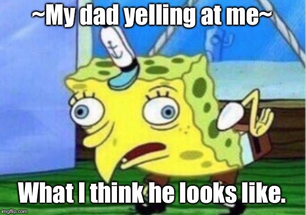Mocking Spongebob | ~My dad yelling at me~; What I think he looks like. | image tagged in memes,mocking spongebob | made w/ Imgflip meme maker