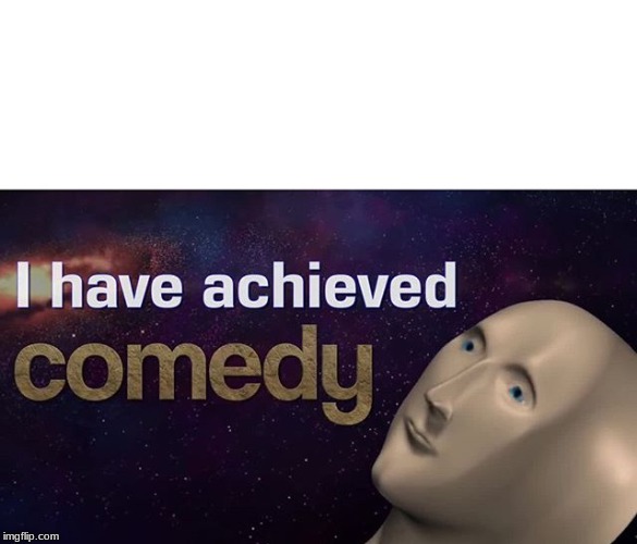 I have achieved COMEDY | image tagged in i have achieved comedy | made w/ Imgflip meme maker