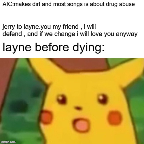 Surprised Pikachu Meme | AIC:makes dirt and most songs is about drug abuse; jerry to layne:you my friend , i will defend , and if we change i will love you anyway; layne before dying: | image tagged in memes,surprised pikachu | made w/ Imgflip meme maker