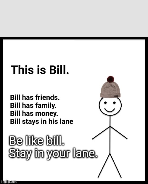 Be Like Bill Meme | This is Bill. Bill has friends.

Bill has family.

Bill has money.

Bill stays in his lane; Be like bill. Stay in your lane. | image tagged in memes,be like bill | made w/ Imgflip meme maker