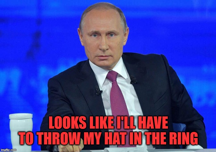 Putin has a question | LOOKS LIKE I'LL HAVE TO THROW MY HAT IN THE RING | image tagged in putin has a question | made w/ Imgflip meme maker