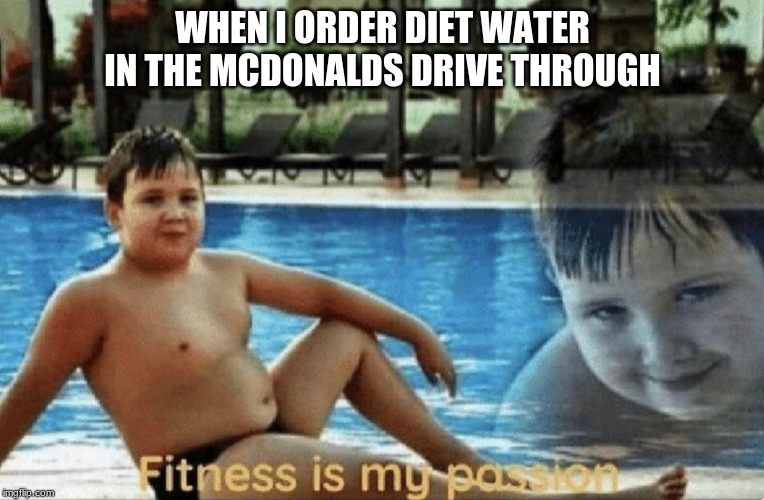 Fitness is my passion | WHEN I ORDER DIET WATER IN THE MCDONALDS DRIVE THROUGH | image tagged in fitness is my passion | made w/ Imgflip meme maker