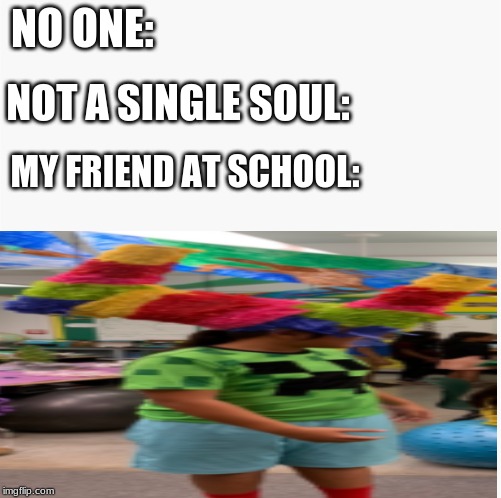 School | NOT A SINGLE SOUL:; NO ONE:; MY FRIEND AT SCHOOL: | image tagged in memes | made w/ Imgflip meme maker