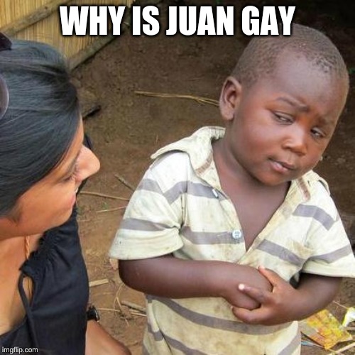 Third World Skeptical Kid | WHY IS JUAN GAY | image tagged in memes,third world skeptical kid | made w/ Imgflip meme maker