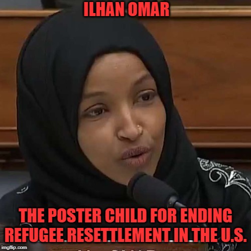 Ilhan Omar | ILHAN OMAR; THE POSTER CHILD FOR ENDING REFUGEE RESETTLEMENT IN THE U.S. | image tagged in ilhan omar | made w/ Imgflip meme maker