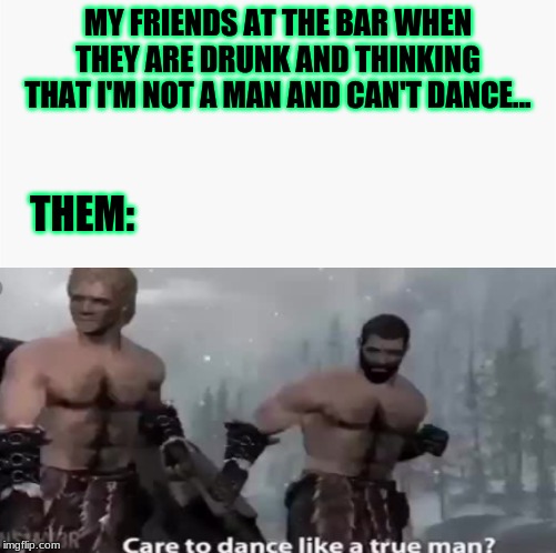 Men Works | MY FRIENDS AT THE BAR WHEN THEY ARE DRUNK AND THINKING THAT I'M NOT A MAN AND CAN'T DANCE... THEM: | image tagged in boi | made w/ Imgflip meme maker