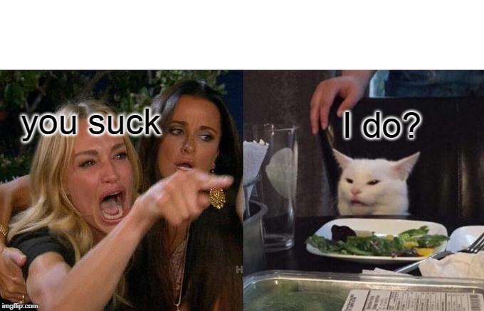 Woman Yelling At Cat Meme | you suck I do? | image tagged in memes,woman yelling at cat | made w/ Imgflip meme maker