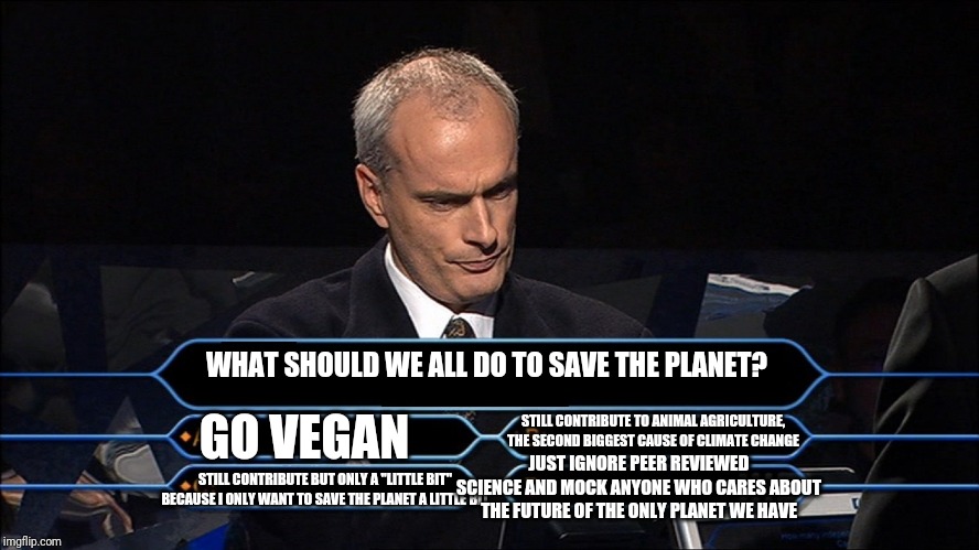Who wants to be a millionaire | GO VEGAN; WHAT SHOULD WE ALL DO TO SAVE THE PLANET? STILL CONTRIBUTE TO ANIMAL AGRICULTURE, THE SECOND BIGGEST CAUSE OF CLIMATE CHANGE; JUST IGNORE PEER REVIEWED SCIENCE AND MOCK ANYONE WHO CARES ABOUT THE FUTURE OF THE ONLY PLANET WE HAVE; STILL CONTRIBUTE BUT ONLY A "LITTLE BIT" BECAUSE I ONLY WANT TO SAVE THE PLANET A LITTLE BIT | image tagged in who wants to be a millionaire | made w/ Imgflip meme maker