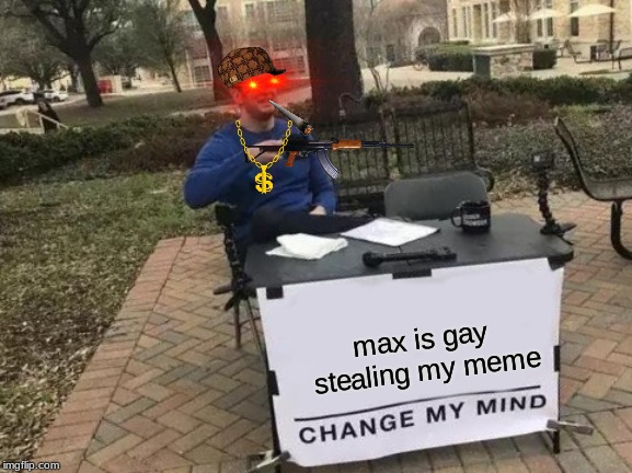 Change My Mind Meme | max is gay 
stealing my meme | image tagged in memes,change my mind | made w/ Imgflip meme maker