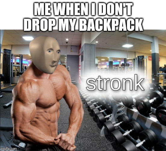stronks | ME WHEN I DON'T DROP MY BACKPACK | image tagged in stronks | made w/ Imgflip meme maker