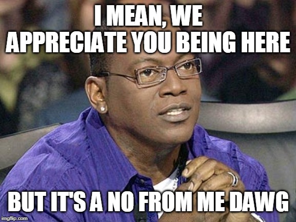 No for me dawg  | I MEAN, WE APPRECIATE YOU BEING HERE; BUT IT'S A NO FROM ME DAWG | image tagged in no for me dawg | made w/ Imgflip meme maker