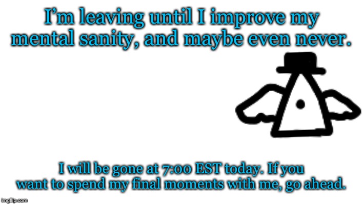 I’m leaving until I improve my mental sanity, and maybe even never. I will be gone at 7:00 EST today. If you want to spend my final moments with me, go ahead. | made w/ Imgflip meme maker