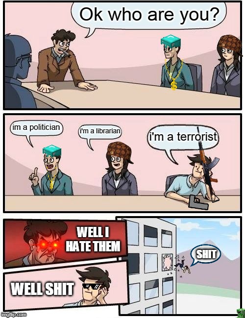 Boardroom Meeting Suggestion | Ok who are you? im a politician; i'm a librarian; i'm a terrorist; WELL I HATE THEM; SHIT; WELL SHIT | image tagged in memes,terrorists | made w/ Imgflip meme maker