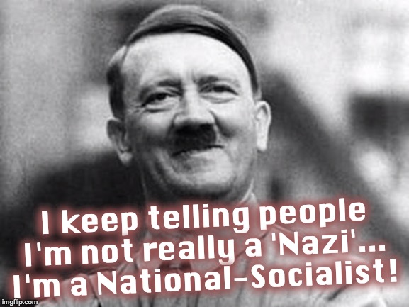 adolf hitler | I keep telling people I'm not really a 'Nazi'... I'm a National-Socialist! | image tagged in adolf hitler | made w/ Imgflip meme maker