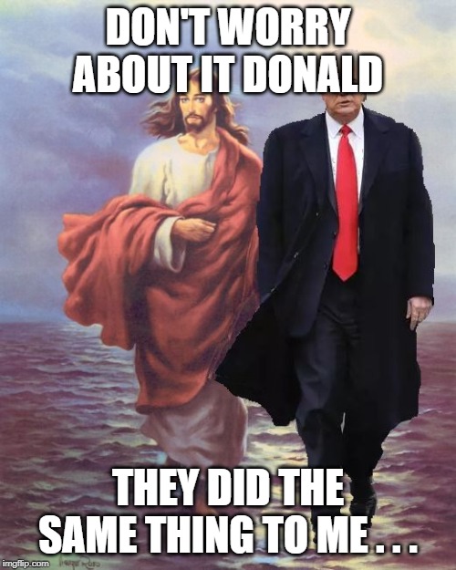 Jesus and Trump Walk on Water | DON'T WORRY ABOUT IT DONALD; THEY DID THE SAME THING TO ME . . . | image tagged in jesus and trump walk on water | made w/ Imgflip meme maker