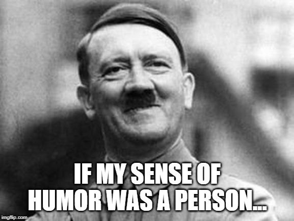 adolf hitler | IF MY SENSE OF HUMOR WAS A PERSON... | image tagged in adolf hitler | made w/ Imgflip meme maker