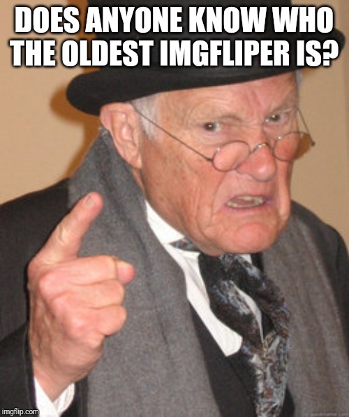 Back In My Day | DOES ANYONE KNOW WHO THE OLDEST IMGFLIPER IS? | image tagged in memes,back in my day | made w/ Imgflip meme maker