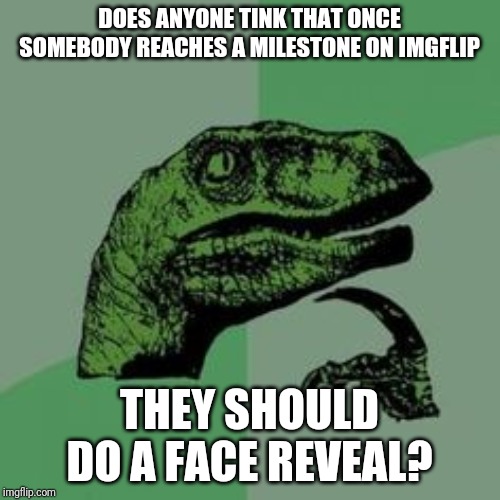 Time raptor  | DOES ANYONE TINK THAT ONCE SOMEBODY REACHES A MILESTONE ON IMGFLIP; THEY SHOULD DO A FACE REVEAL? | image tagged in time raptor | made w/ Imgflip meme maker
