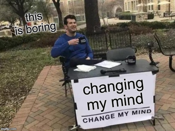 Change My Mind | this is boring; changing my mind | image tagged in memes,change my mind | made w/ Imgflip meme maker