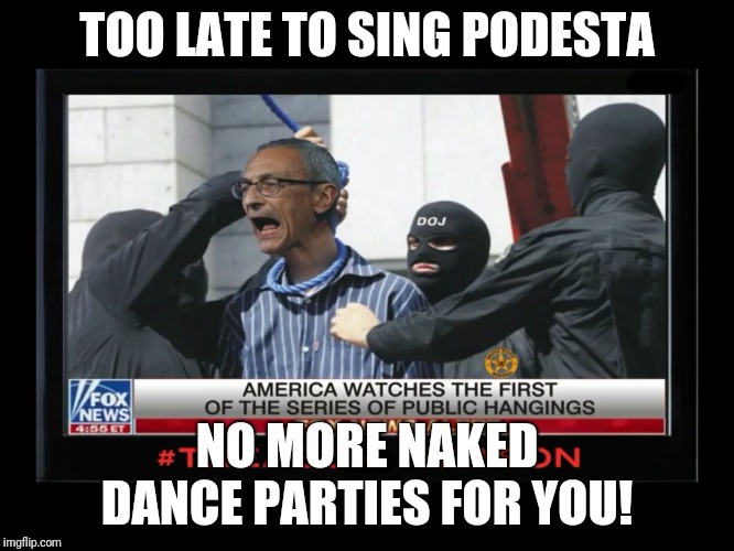 Executing the psychopaths | TOO LATE TO SING PODESTA; NO MORE NAKED DANCE PARTIES FOR YOU! | image tagged in podesta execution is the punishment for treason,justice,pedovore,pedophile,corrupt | made w/ Imgflip meme maker