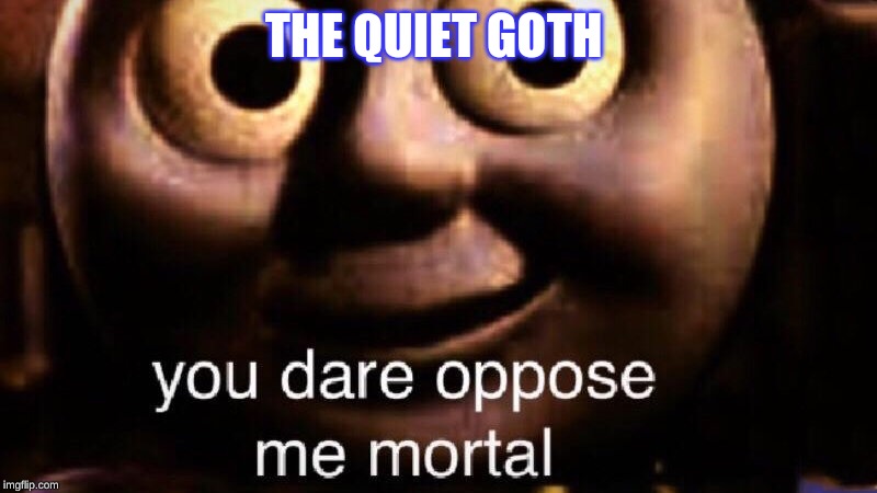 You dare oppose me mortal | THE QUIET GOTH | image tagged in you dare oppose me mortal | made w/ Imgflip meme maker