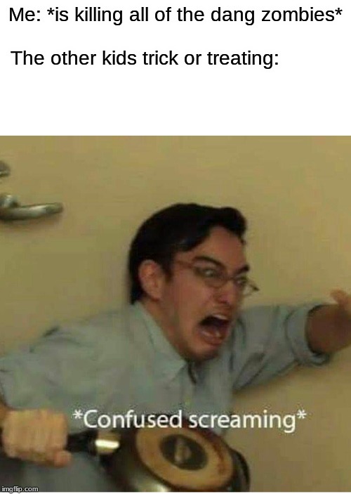 confused screaming | Me: *is killing all of the dang zombies*
 
The other kids trick or treating: | image tagged in confused screaming | made w/ Imgflip meme maker