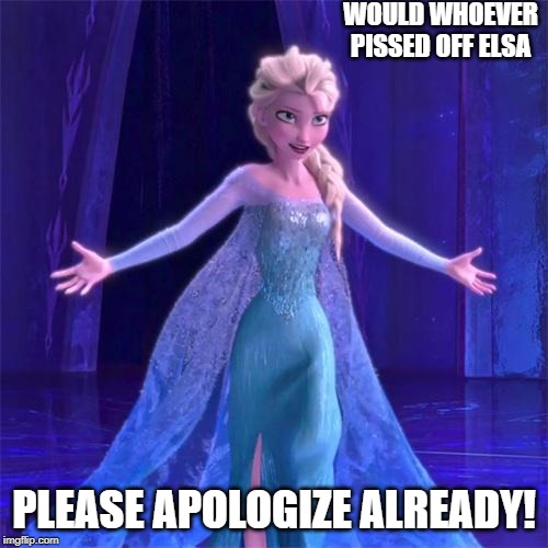 Elsa Come at me bro | WOULD WHOEVER PISSED OFF ELSA; PLEASE APOLOGIZE ALREADY! | image tagged in elsa come at me bro | made w/ Imgflip meme maker