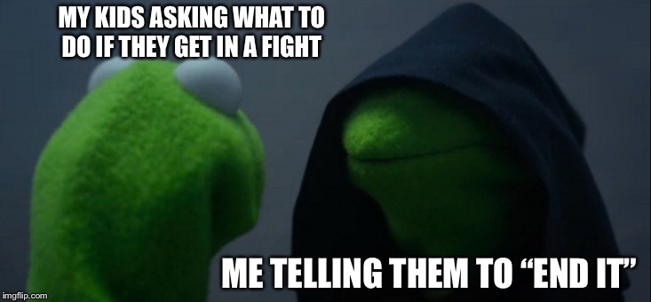 Evil Kermit | MY KIDS ASKING WHAT TO DO IF THEY GET IN A FIGHT; ME TELLING THEM TO “END IT” | image tagged in memes,evil kermit,funny memes,dark humor,dank memes,dank | made w/ Imgflip meme maker