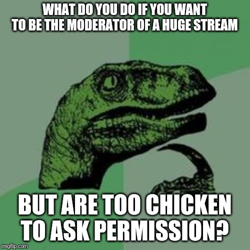 Time raptor  | WHAT DO YOU DO IF YOU WANT TO BE THE MODERATOR OF A HUGE STREAM; BUT ARE TOO CHICKEN TO ASK PERMISSION? | image tagged in time raptor | made w/ Imgflip meme maker