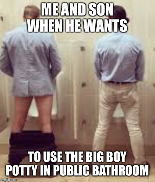 Pants down when pee |  ME AND SON WHEN HE WANTS; TO USE THE BIG BOY POTTY IN PUBLIC BATHROOM | image tagged in pants down when pee,kids,funny memes,dank meme,dank,so true memes | made w/ Imgflip meme maker