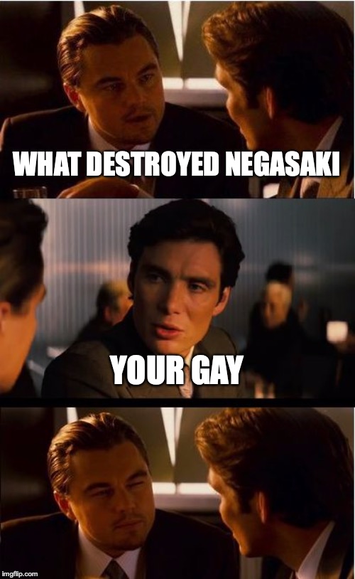Inception Meme | WHAT DESTROYED NEGASAKI; YOUR GAY | image tagged in memes,inception | made w/ Imgflip meme maker