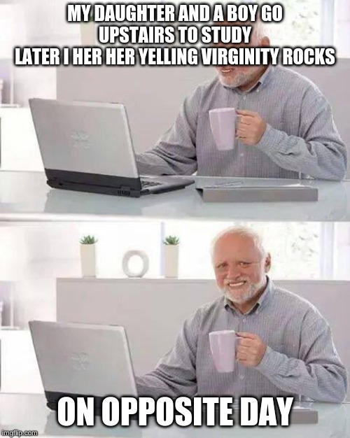 Hide the Pain Harold | MY DAUGHTER AND A BOY GO UPSTAIRS TO STUDY
LATER I HER HER YELLING VIRGINITY ROCKS; ON OPPOSITE DAY | image tagged in memes,hide the pain harold | made w/ Imgflip meme maker
