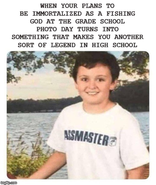ALL HAIL THE BASSMASTER! |  WHEN YOUR PLANS TO BE IMMORTALIZED AS A FISHING GOD AT THE GRADE SCHOOL PHOTO DAY TURNS INTO SOMETHING THAT MAKES YOU ANOTHER SORT OF LEGEND IN HIGH SCHOOL | image tagged in fishing,ass,memes,high school,school,pimp | made w/ Imgflip meme maker
