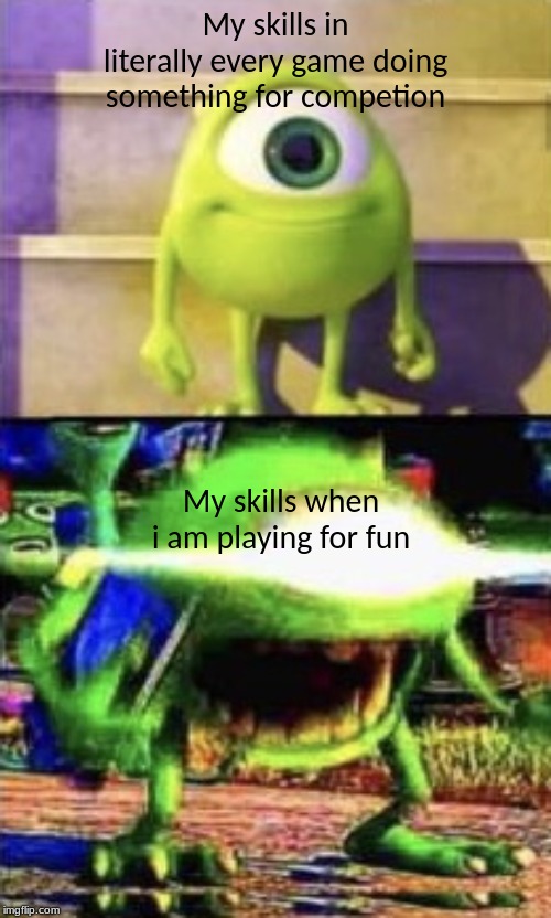 Mike wazowski | My skills in literally every game doing something for competion; My skills when i am playing for fun | image tagged in mike wazowski | made w/ Imgflip meme maker