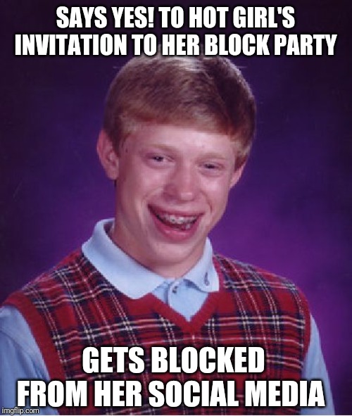 Bad Luck Brian | SAYS YES! TO HOT GIRL'S INVITATION TO HER BLOCK PARTY; GETS BLOCKED FROM HER SOCIAL MEDIA | image tagged in memes,bad luck brian | made w/ Imgflip meme maker
