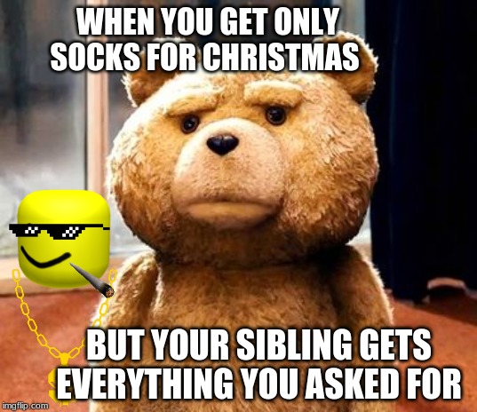 this is from back when I was new on imgflip. amazing how time flies. | WHEN YOU GET ONLY SOCKS FOR CHRISTMAS; BUT YOUR SIBLING GETS EVERYTHING YOU ASKED FOR | image tagged in ted,old | made w/ Imgflip meme maker