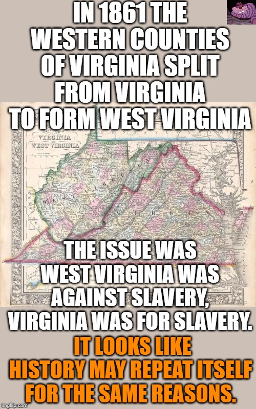 WV invites 2A sanctuary counties to secede from Virginia | IN 1861 THE WESTERN COUNTIES OF VIRGINIA SPLIT FROM VIRGINIA TO FORM WEST VIRGINIA; THE ISSUE WAS WEST VIRGINIA WAS AGAINST SLAVERY, VIRGINIA WAS FOR SLAVERY. IT LOOKS LIKE HISTORY MAY REPEAT ITSELF FOR THE SAME REASONS. | image tagged in wv map | made w/ Imgflip meme maker