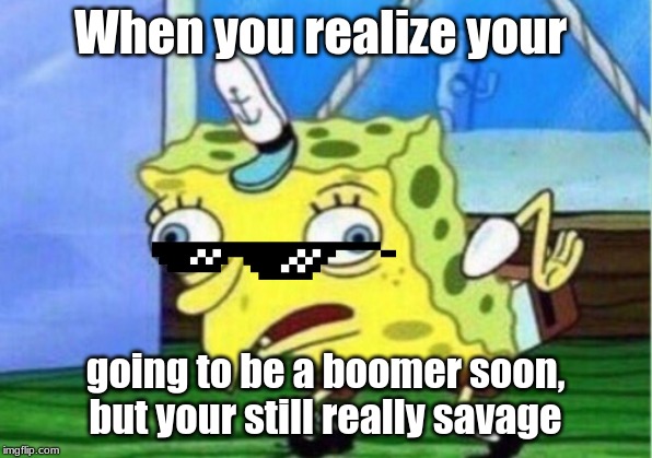 Mocking Spongebob | When you realize your; going to be a boomer soon, but your still really savage | image tagged in memes,mocking spongebob | made w/ Imgflip meme maker
