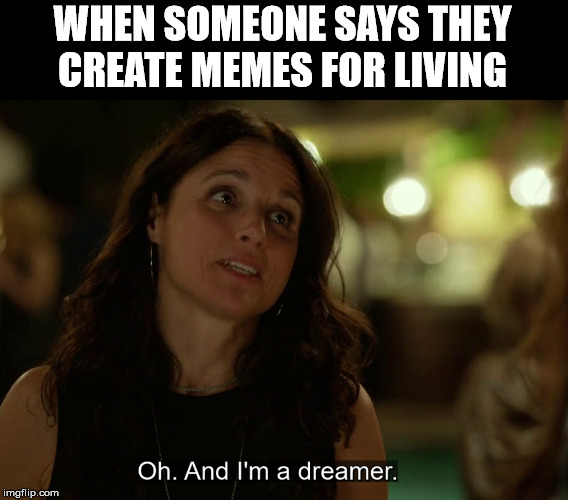 dreamer | WHEN SOMEONE SAYS THEY
CREATE MEMES FOR LIVING | image tagged in dreamer | made w/ Imgflip meme maker