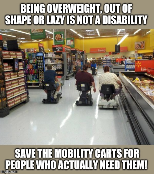 How many times have crippled Seniors been forced to walk in Walmart because 25 year olds take all the Mobility Carts?! | BEING OVERWEIGHT, OUT OF SHAPE OR LAZY IS NOT A DISABILITY; SAVE THE MOBILITY CARTS FOR PEOPLE WHO ACTUALLY NEED THEM! | image tagged in walmart racing | made w/ Imgflip meme maker