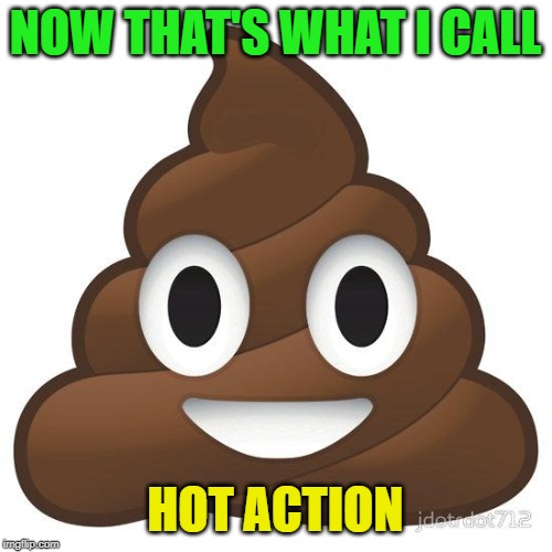 poop | NOW THAT'S WHAT I CALL HOT ACTION | image tagged in poop | made w/ Imgflip meme maker
