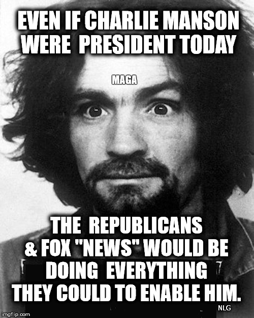 Manson as president | EVEN IF CHARLIE MANSON WERE  PRESIDENT TODAY; MAGA; THE  REPUBLICANS & FOX "NEWS" WOULD BE DOING  EVERYTHING THEY COULD TO ENABLE HIM. NLG | image tagged in political meme | made w/ Imgflip meme maker