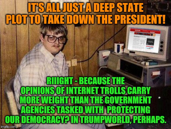 You hold no sway here! | IT'S ALL JUST A DEEP STATE PLOT TO TAKE DOWN THE PRESIDENT! RIIIGHT - BECAUSE THE OPINIONS OF INTERNET TROLLS CARRY MORE WEIGHT THAN THE GOVERNMENT AGENCIES TASKED WITH  PROTECTING OUR DEMOCRACY? IN TRUMPWORLD, PERHAPS. | image tagged in memes,internet guide | made w/ Imgflip meme maker
