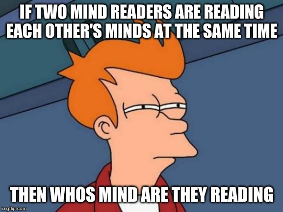 Futurama Fry | IF TWO MIND READERS ARE READING EACH OTHER'S MINDS AT THE SAME TIME; THEN WHOS MIND ARE THEY READING | image tagged in memes,futurama fry | made w/ Imgflip meme maker