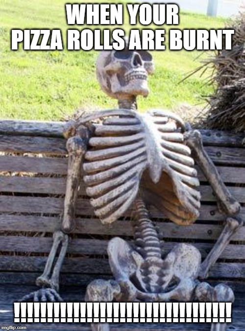 Pizza rolls 2.0 | WHEN YOUR PIZZA ROLLS ARE BURNT; !!!!!!!!!!!!!!!!!!!!!!!!!!!!!!!!! | image tagged in memes,waiting skeleton | made w/ Imgflip meme maker
