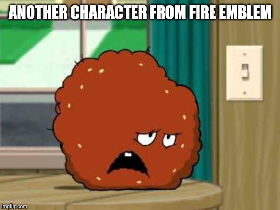 meatwad | ANOTHER CHARACTER FROM FIRE EMBLEM | image tagged in meatwad | made w/ Imgflip meme maker